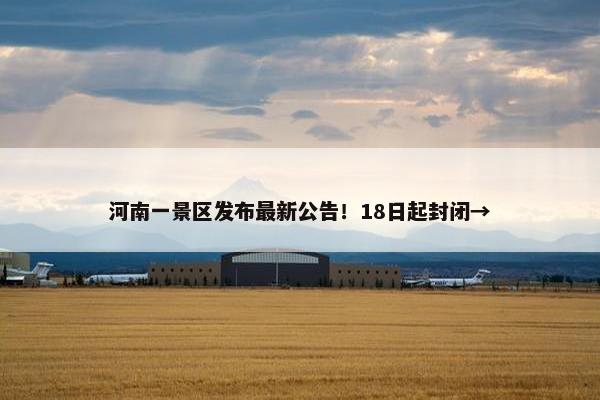 河南一景区发布最新公告！18日起封闭→