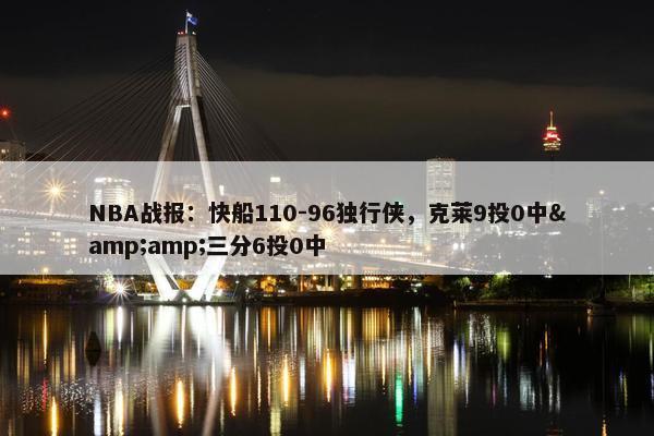 NBA战报：快船110-96独行侠，克莱9投0中&amp;三分6投0中