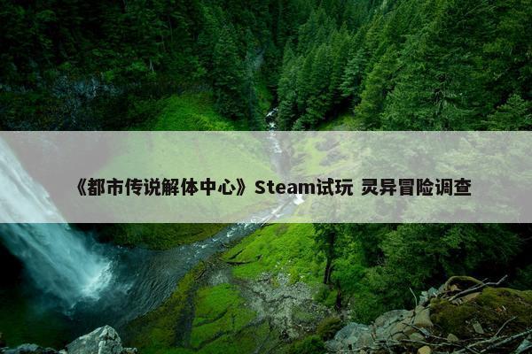 《都市传说解体中心》Steam试玩 灵异冒险调查