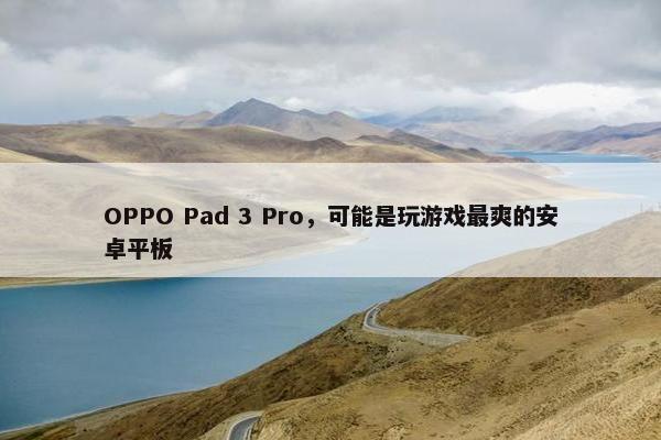 OPPO Pad 3 Pro，可能是玩游戏最爽的安卓平板