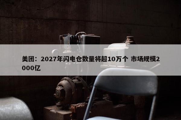 美团：2027年闪电仓数量将超10万个 市场规模2000亿