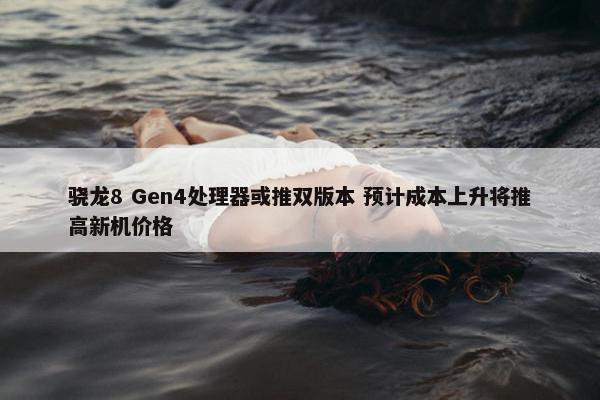 骁龙8 Gen4处理器或推双版本 预计成本上升将推高新机价格