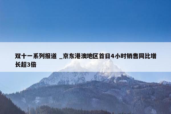 双十一系列报道 _京东港澳地区首日4小时销售同比增长超3倍