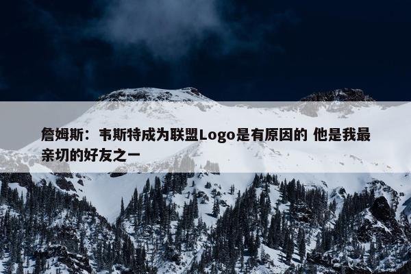 詹姆斯：韦斯特成为联盟Logo是有原因的 他是我最亲切的好友之一