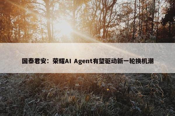 国泰君安：荣耀AI Agent有望驱动新一轮换机潮