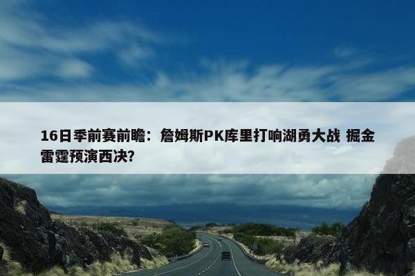 16日季前赛前瞻：詹姆斯PK库里打响湖勇大战 掘金雷霆预演西决？