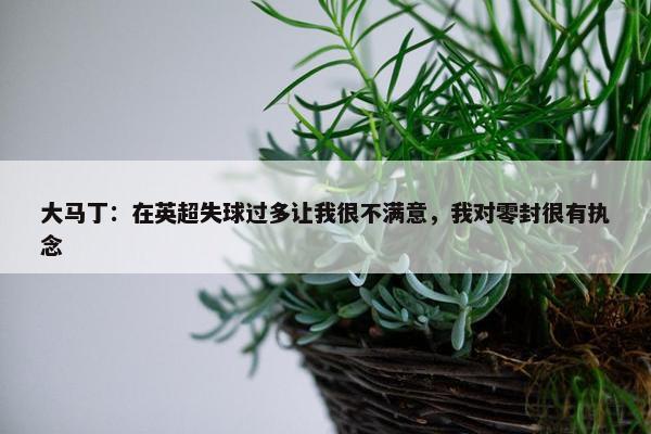 大马丁：在英超失球过多让我很不满意，我对零封很有执念