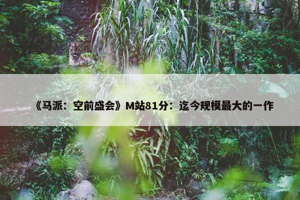 《马派：空前盛会》M站81分：迄今规模最大的一作