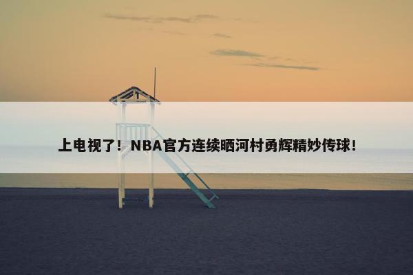 上电视了！NBA官方连续晒河村勇辉精妙传球！