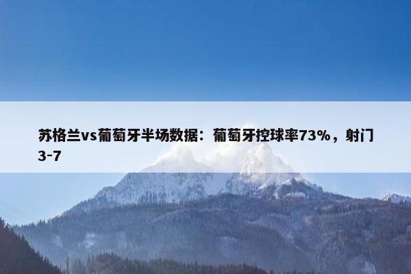 苏格兰vs葡萄牙半场数据：葡萄牙控球率73%，射门3-7