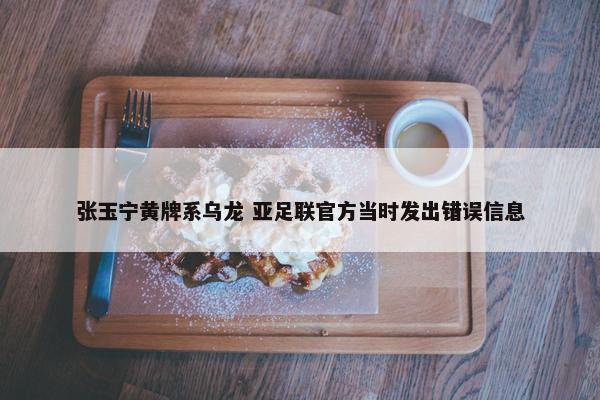 张玉宁黄牌系乌龙 亚足联官方当时发出错误信息