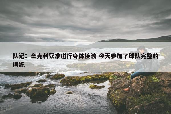 队记：奎克利获准进行身体接触 今天参加了球队完整的训练