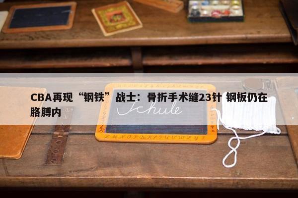 CBA再现“钢铁”战士：骨折手术缝23针 钢板仍在胳膊内