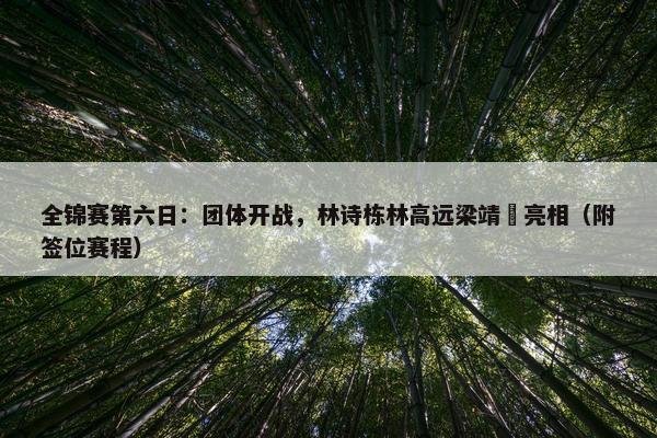 全锦赛第六日：团体开战，林诗栋林高远梁靖崑亮相（附签位赛程）