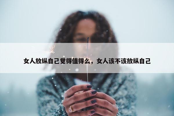 女人放纵自己觉得值得么，女人该不该放纵自己