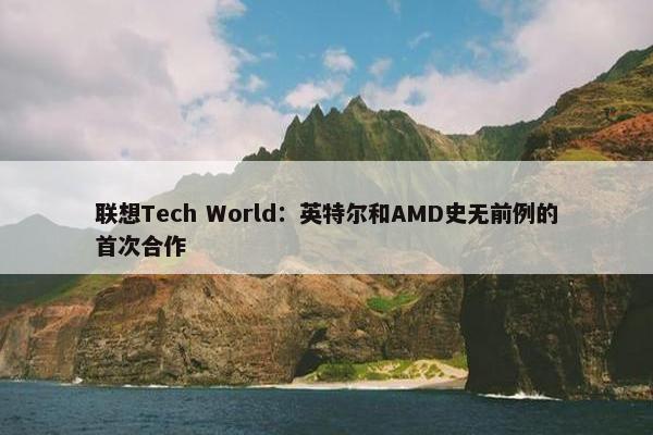 联想Tech World：英特尔和AMD史无前例的首次合作