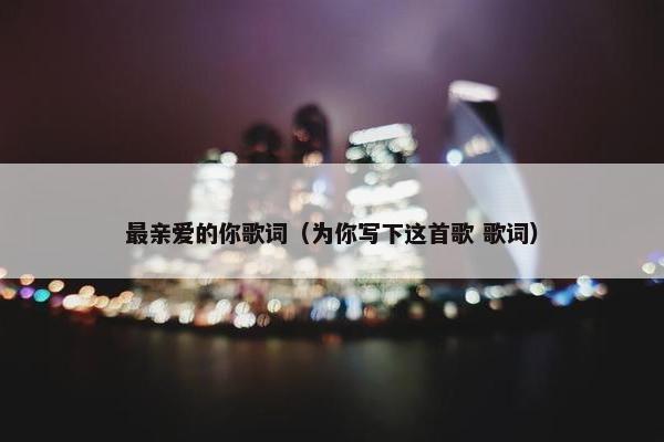 最亲爱的你歌词（为你写下这首歌 歌词）