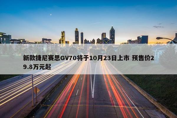 新款捷尼赛思GV70将于10月23日上市 预售价29.8万元起