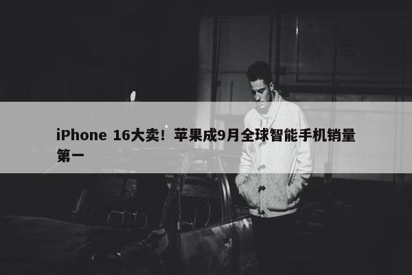 iPhone 16大卖！苹果成9月全球智能手机销量第一