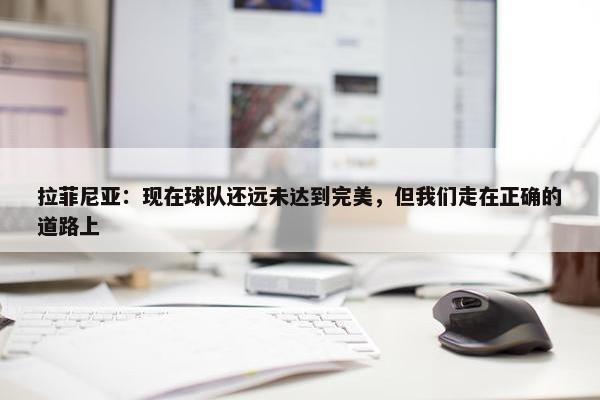 拉菲尼亚：现在球队还远未达到完美，但我们走在正确的道路上