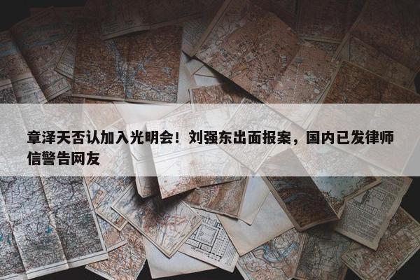 章泽天否认加入光明会！刘强东出面报案，国内已发律师信警告网友