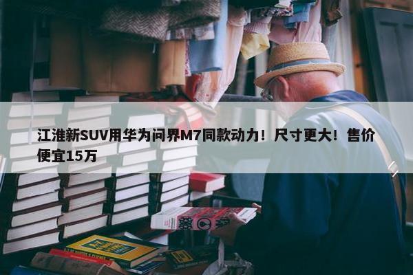 江淮新SUV用华为问界M7同款动力！尺寸更大！售价便宜15万