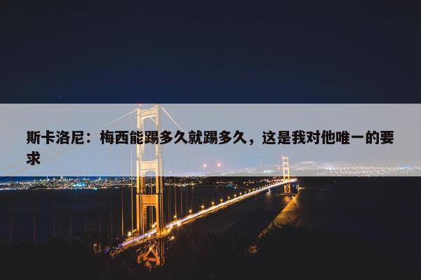 斯卡洛尼：梅西能踢多久就踢多久，这是我对他唯一的要求