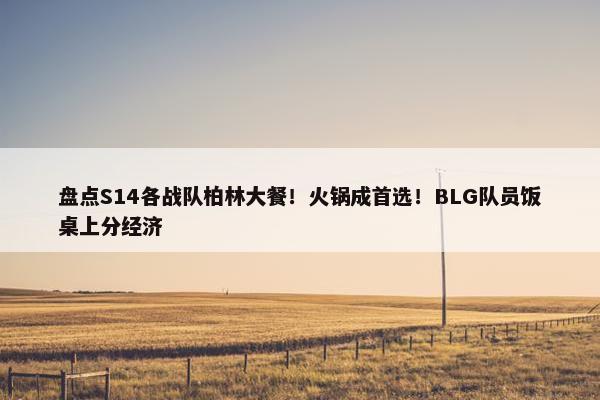 盘点S14各战队柏林大餐！火锅成首选！BLG队员饭桌上分经济