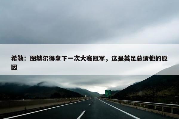 希勒：图赫尔得拿下一次大赛冠军，这是英足总请他的原因