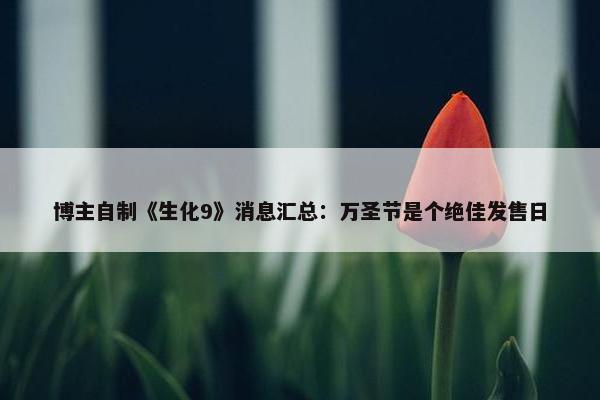 博主自制《生化9》消息汇总：万圣节是个绝佳发售日