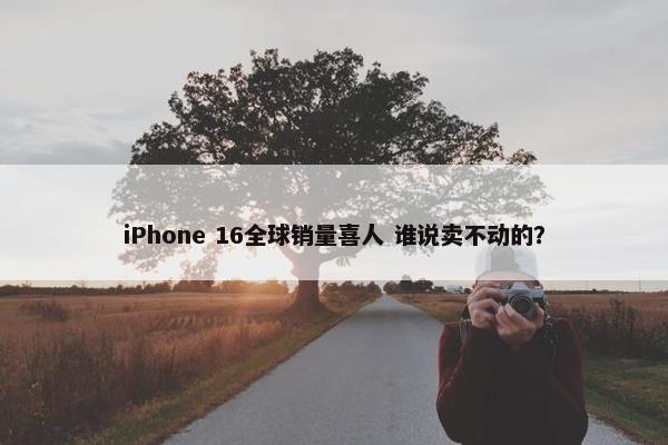 iPhone 16全球销量喜人 谁说卖不动的？