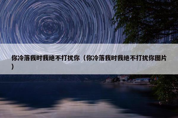 你冷落我时我绝不打扰你（你冷落我时我绝不打扰你图片）