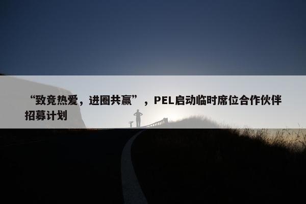 “致竞热爱，进圈共赢”，PEL启动临时席位合作伙伴招募计划