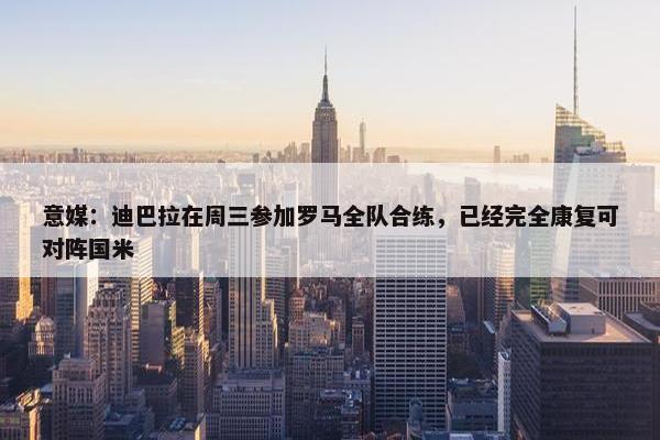 意媒：迪巴拉在周三参加罗马全队合练，已经完全康复可对阵国米