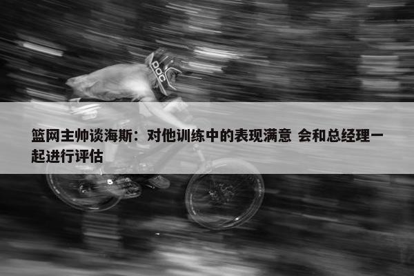 篮网主帅谈海斯：对他训练中的表现满意 会和总经理一起进行评估