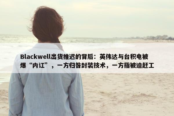 Blackwell出货推迟的背后：英伟达与台积电被爆“内讧”，一方归咎封装技术，一方指被迫赶工