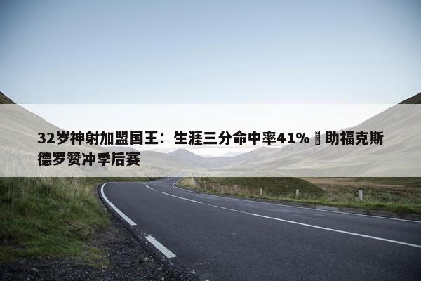 32岁神射加盟国王：生涯三分命中率41% 助福克斯德罗赞冲季后赛