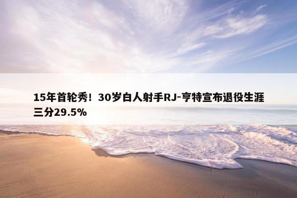 15年首轮秀！30岁白人射手RJ-亨特宣布退役生涯三分29.5%