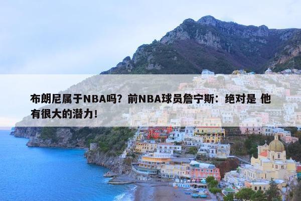 布朗尼属于NBA吗？前NBA球员詹宁斯：绝对是 他有很大的潜力！