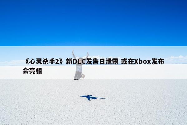 《心灵杀手2》新DLC发售日泄露 或在Xbox发布会亮相