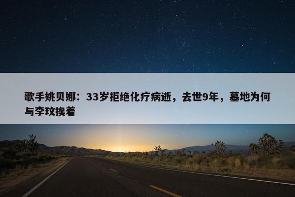 歌手姚贝娜：33岁拒绝化疗病逝，去世9年，墓地为何与李玟挨着