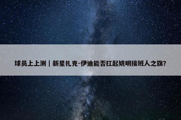 球员上上测｜新星扎克-伊迪能否扛起姚明接班人之旗？