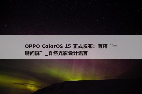 OPPO ColorOS 15 正式发布：首搭“一键问屏”_自然光影设计语言