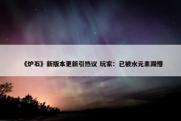 《炉石》新版本更新引热议 玩家：已被水元素踢懵