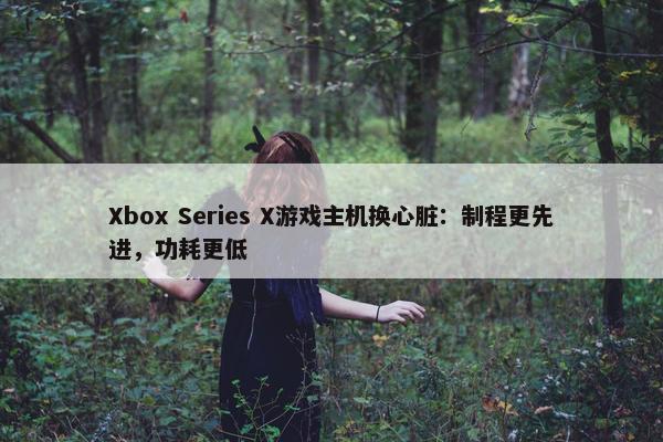 Xbox Series X游戏主机换心脏：制程更先进，功耗更低