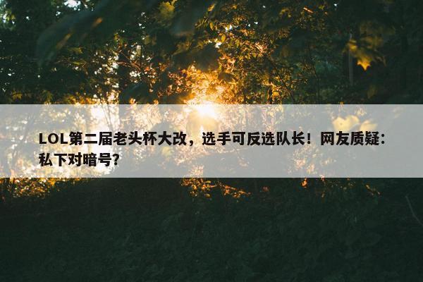 LOL第二届老头杯大改，选手可反选队长！网友质疑：私下对暗号？