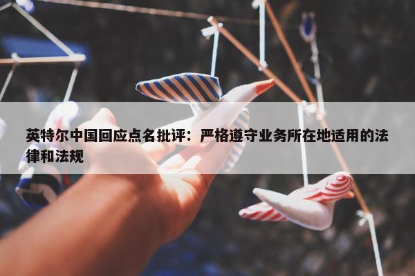 英特尔中国回应点名批评：严格遵守业务所在地适用的法律和法规