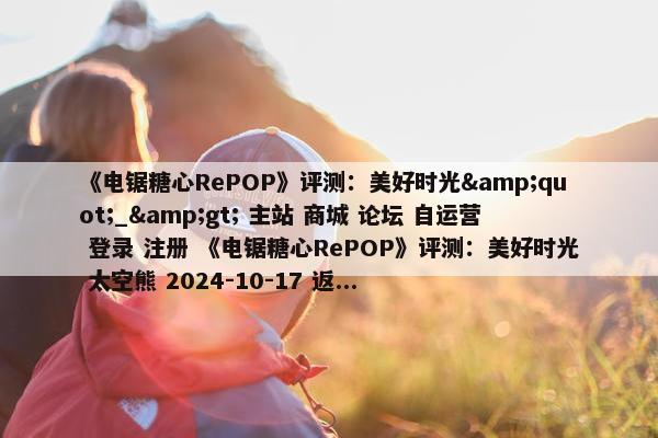 《电锯糖心RePOP》评测：美好时光&quot;_&gt; 主站 商城 论坛 自运营 登录 注册 《电锯糖心RePOP》评测：美好时光 太空熊 2024-10-17 返...