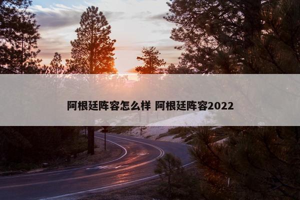 阿根廷阵容怎么样 阿根廷阵容2022