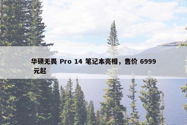 华硕无畏 Pro 14 笔记本亮相，售价 6999 元起